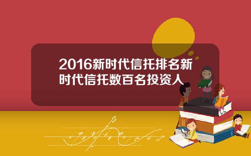 2016新时代信托排名新时代信托数百名投资人