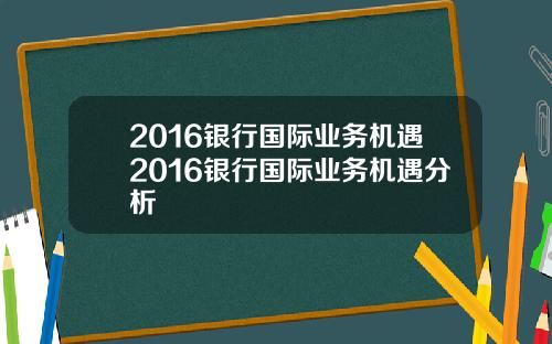 2016银行国际业务机遇2016银行国际业务机遇分析