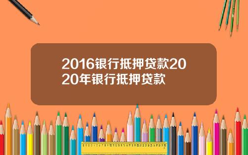 2016银行抵押贷款2020年银行抵押贷款