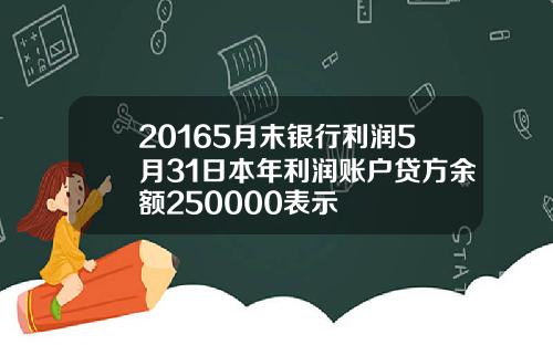 20165月末银行利润5月31日本年利润账户贷方余额250000表示