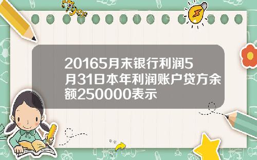 20165月末银行利润5月31日本年利润账户贷方余额250000表示