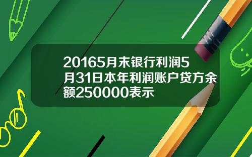 20165月末银行利润5月31日本年利润账户贷方余额250000表示
