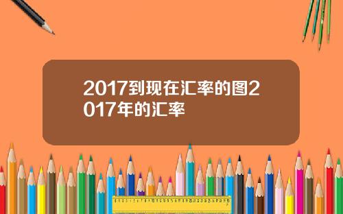 2017到现在汇率的图2017年的汇率
