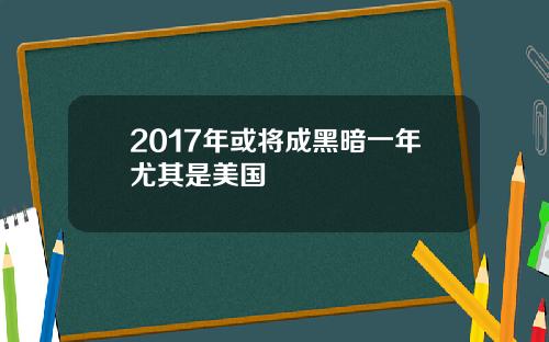 2017年或将成黑暗一年尤其是美国