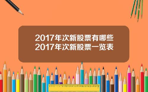 2017年次新股票有哪些2017年次新股票一览表