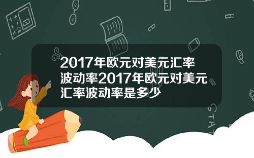 2017年欧元对美元汇率波动率2017年欧元对美元汇率波动率是多少