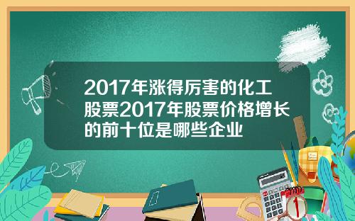 2017年涨得厉害的化工股票2017年股票价格增长的前十位是哪些企业