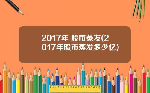 2017年 股市蒸发(2017年股市蒸发多少亿)