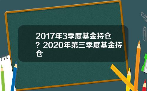 2017年3季度基金持仓？2020年第三季度基金持仓