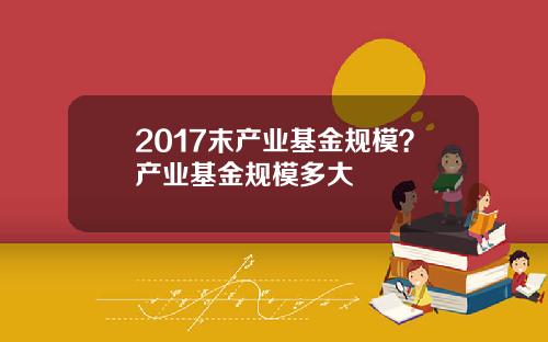 2017末产业基金规模？产业基金规模多大