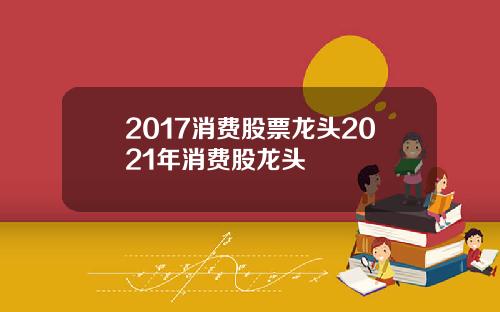 2017消费股票龙头2021年消费股龙头