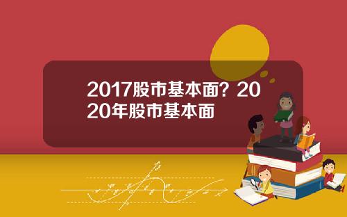 2017股市基本面？2020年股市基本面