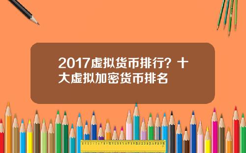 2017虚拟货币排行？十大虚拟加密货币排名