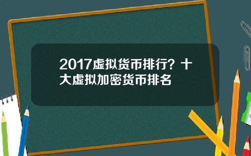 2017虚拟货币排行？十大虚拟加密货币排名