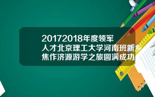 20172018年度领军人才北京理工大学河南班新乡焦作济源游学之旅圆满成功