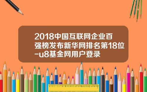 2018中国互联网企业百强榜发布新华网排名第18位-u8基金网用户登录