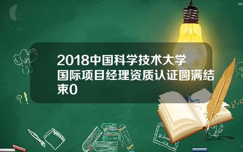 2018中国科学技术大学国际项目经理资质认证圆满结束0
