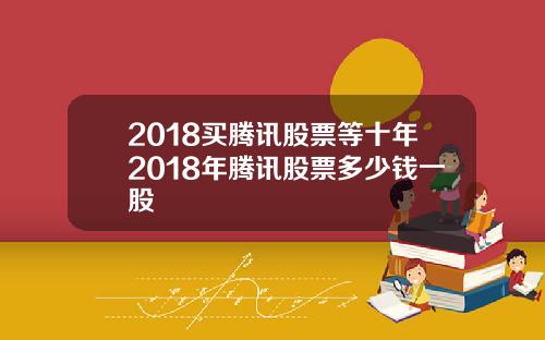 2018买腾讯股票等十年2018年腾讯股票多少钱一股