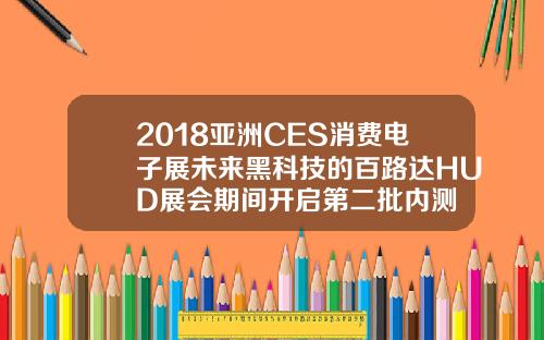 2018亚洲CES消费电子展未来黑科技的百路达HUD展会期间开启第二批内测