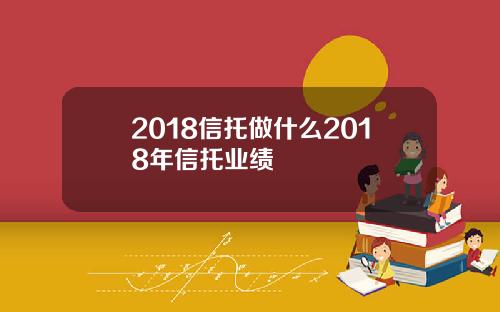 2018信托做什么2018年信托业绩