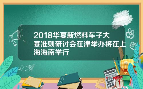 2018华夏新燃料车子大赛准则研讨会在津举办将在上海海南举行