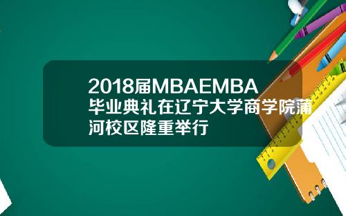 2018届MBAEMBA毕业典礼在辽宁大学商学院蒲河校区隆重举行