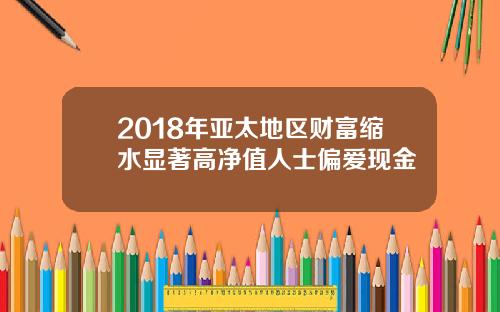 2018年亚太地区财富缩水显著高净值人士偏爱现金