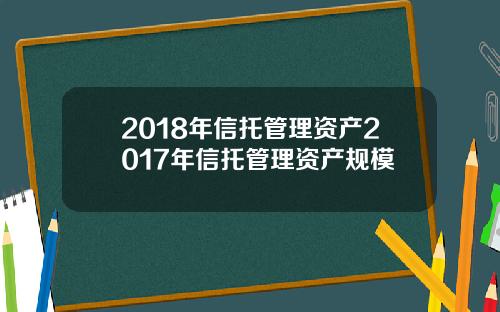 2018年信托管理资产2017年信托管理资产规模