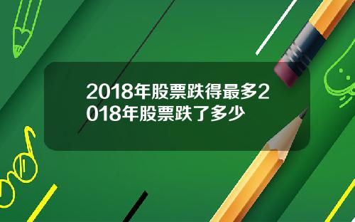 2018年股票跌得最多2018年股票跌了多少