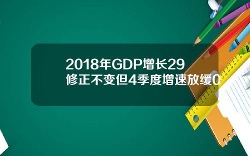 2018年GDP增长29修正不变但4季度增速放缓0