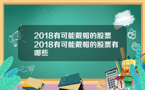 2018有可能戴帽的股票2018有可能戴帽的股票有哪些