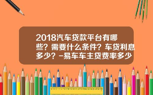 2018汽车贷款平台有哪些？需要什么条件？车贷利息多少？-易车车主贷费率多少【新闻】.