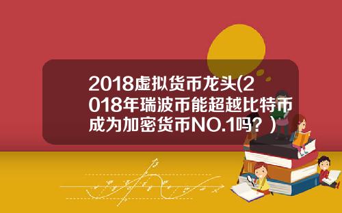 2018虚拟货币龙头(2018年瑞波币能超越比特币成为加密货币NO.1吗？)