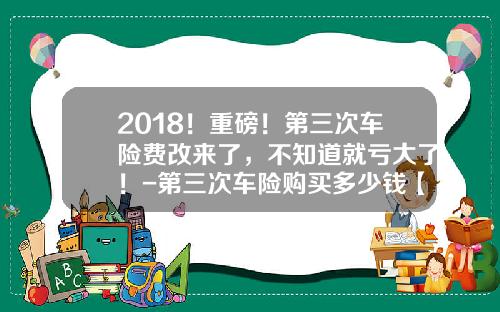2018！重磅！第三次车险费改来了，不知道就亏大了！-第三次车险购买多少钱【新闻】.