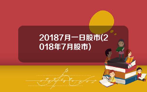 20187月一日股市(2018年7月股市)