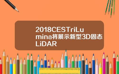 2018CESTriLumina将展示新型3D固态LiDAR
