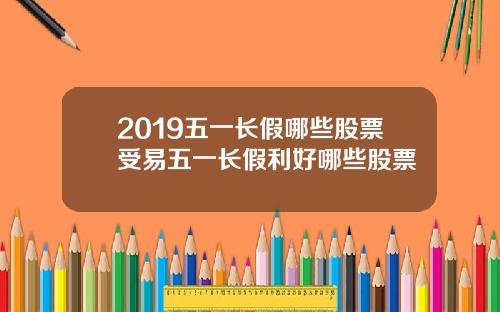 2019五一长假哪些股票受易五一长假利好哪些股票