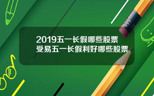 2019五一长假哪些股票受易五一长假利好哪些股票