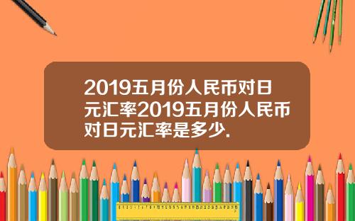 2019五月份人民币对日元汇率2019五月份人民币对日元汇率是多少.
