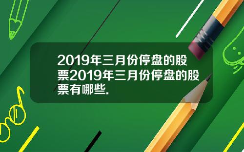 2019年三月份停盘的股票2019年三月份停盘的股票有哪些.