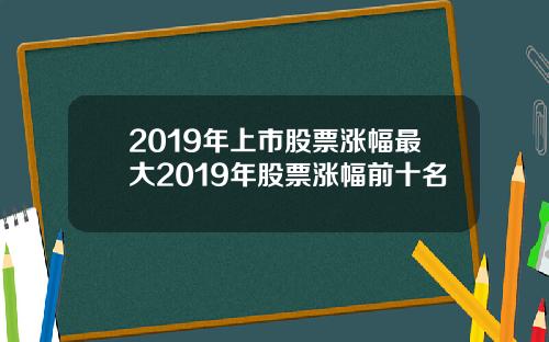 2019年上市股票涨幅最大2019年股票涨幅前十名