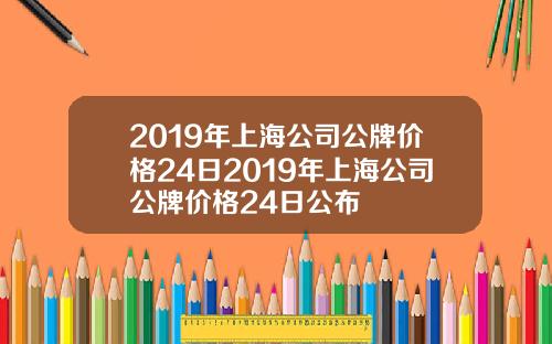 2019年上海公司公牌价格24日2019年上海公司公牌价格24日公布