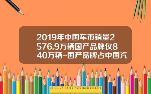 2019年中国车市销量2576.9万辆国产品牌仅840万辆-国产品牌占中国汽车销量的多少【新闻】.