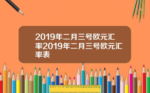 2019年二月三号欧元汇率2019年二月三号欧元汇率表
