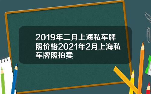 2019年二月上海私车牌照价格2021年2月上海私车牌照拍卖