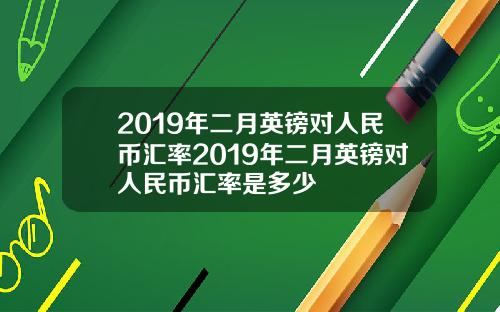 2019年二月英镑对人民币汇率2019年二月英镑对人民币汇率是多少