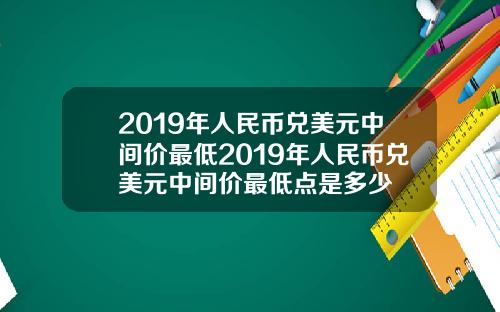 2019年人民币兑美元中间价最低2019年人民币兑美元中间价最低点是多少