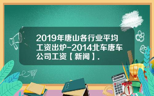 2019年唐山各行业平均工资出炉-2014北车唐车公司工资【新闻】.