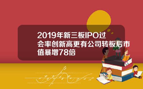 2019年新三板IPO过会率创新高更有公司转板后市值暴增78倍