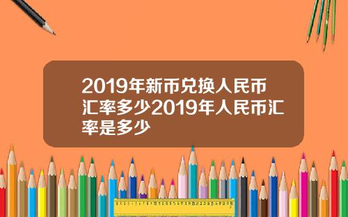 2019年新币兑换人民币汇率多少2019年人民币汇率是多少